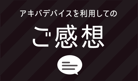 アキバデバイスを利用してのご感想