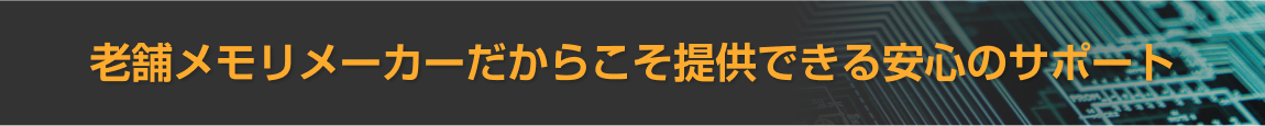 老舗メモリメーカーだからこそ提供できる安心のサポート