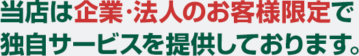 当店は企業・法人のお客様限定で 独自サービスを提供しております。